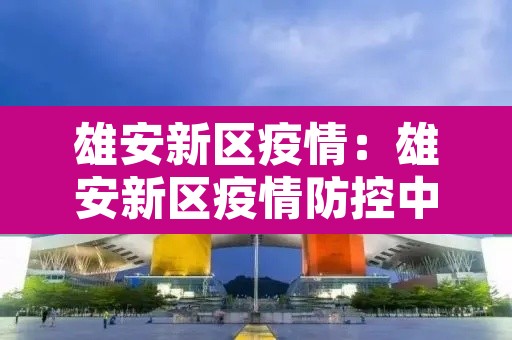 雄安新区疫情：雄安新区疫情防控中心张海涛其他工作