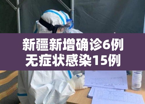 新疆新增确诊6例无症状感染15例：新疆新增确诊病例5例 无症状感染者8例