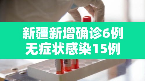新疆新增确诊6例无症状感染15例：新疆新增确诊病例5例 无症状感染者8例