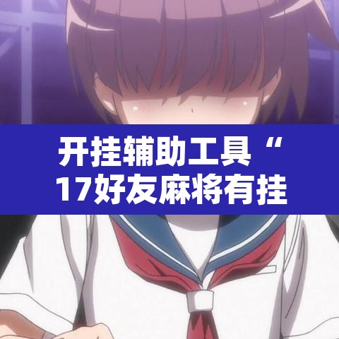 开挂辅助工具“17好友麻将有挂吗”其实确实有挂
