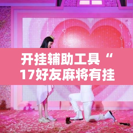 开挂辅助工具“17好友麻将有挂吗”其实确实有挂