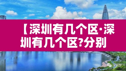 【深圳有几个区·深圳有几个区?分别分布在哪?】