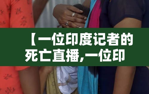 【一位印度记者的死亡直播,一位印度记者的死亡直播是真的吗】