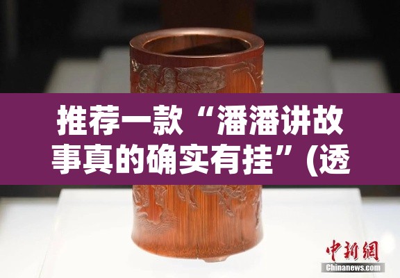推荐一款“潘潘讲故事真的确实有挂	”(透视)其实确实有挂
