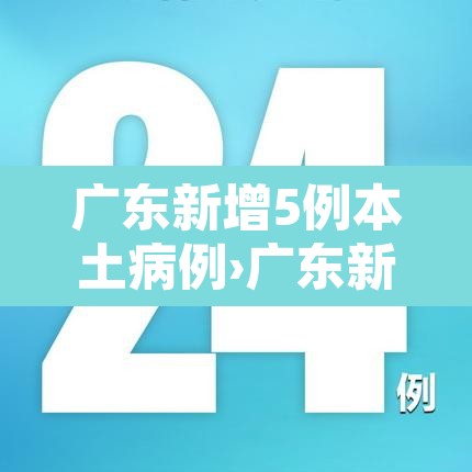 广东新增5例本土病例›广东新增本土确诊5例详情