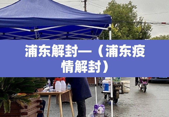 浦东解封—（浦东疫情解封）