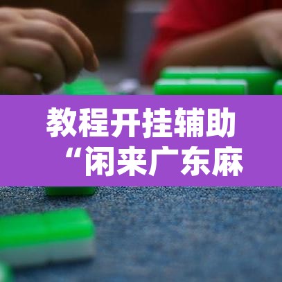 教程开挂辅助“闲来广东麻将万能开挂器通用版”(透视挂)辅助透视教程