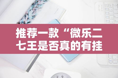 推荐一款“微乐二七王是否真的有挂”其实确实有挂