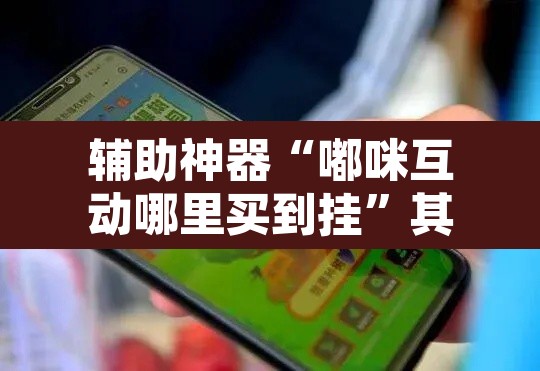 辅助神器“嘟咪互动哪里买到挂	”其实确实有挂
