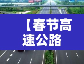【春节高速公路免费,春节高速公路免费从几号到几号】