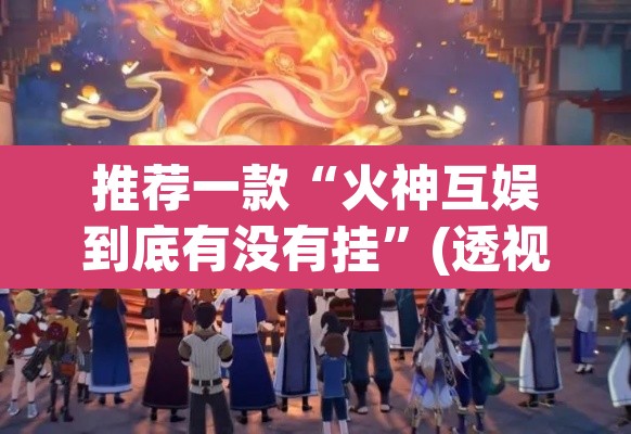 推荐一款“火神互娱到底有没有挂”(透视)其实确实有挂