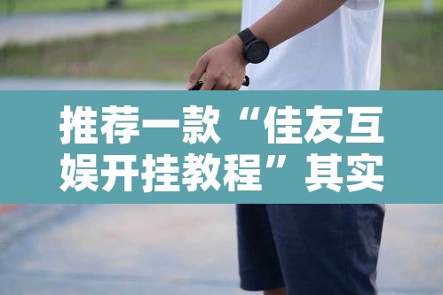 推荐一款“佳友互娱开挂教程”其实确实有挂