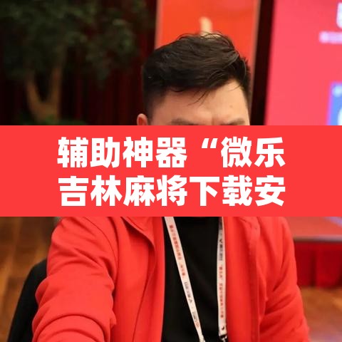辅助神器“微乐吉林麻将下载安装到手机”其实确实有挂