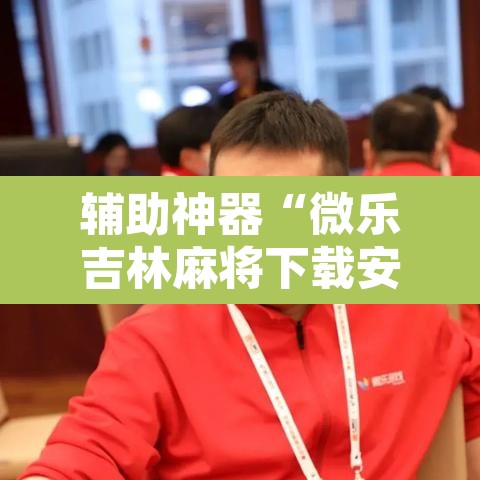 辅助神器“微乐吉林麻将下载安装到手机	”其实确实有挂