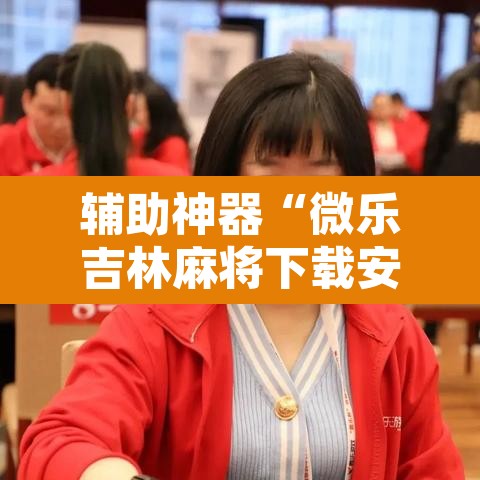 辅助神器“微乐吉林麻将下载安装到手机”其实确实有挂