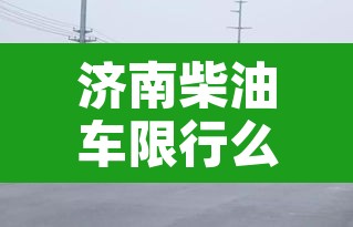 济南柴油车限行么：济南市区国三柴油车限行路段