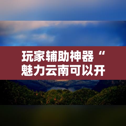 玩家辅助神器“魅力云南可以开挂吗有挂	”附辅助神器开挂脚本详细步骤