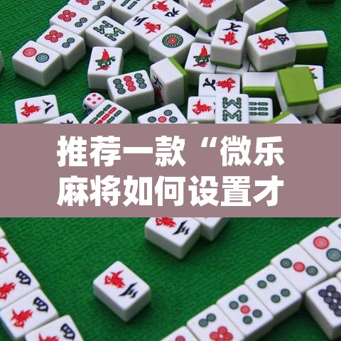推荐一款“微乐麻将如何设置才能赢	”(透视挂)辅助透视教程