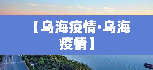 【乌海疫情·乌海 疫情】 【乌海疫情·乌海 疫情】