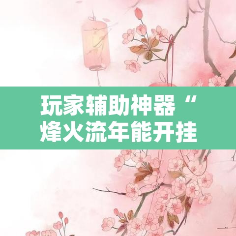 玩家辅助神器“烽火流年能开挂吗	”其实确实有挂
