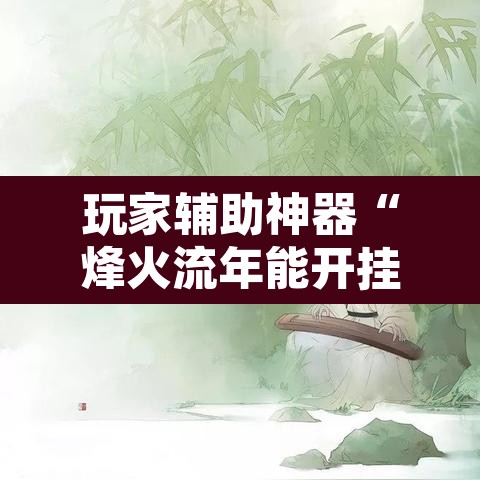 玩家辅助神器“烽火流年能开挂吗	”其实确实有挂