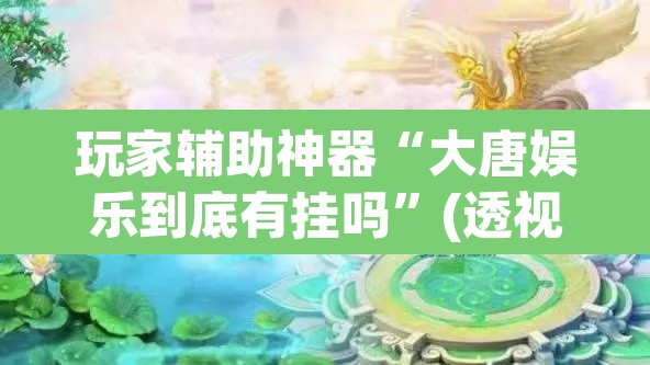 玩家辅助神器“大唐娱乐到底有挂吗”(透视)其实确实有挂