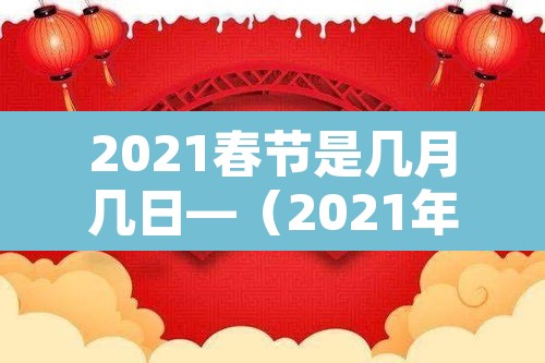 2021春节是几月几日—（2021年春节是几月份几月几号）