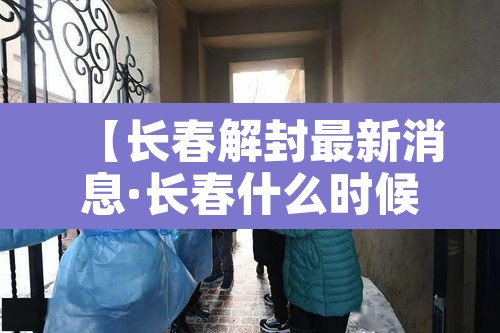 【长春解封最新消息·长春什么时候解封小区】