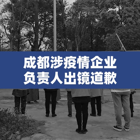 成都涉疫情企业负责人出镜道歉—（成都疫情处理干部）