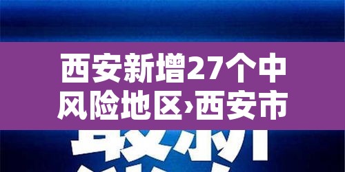 西安新增27个中风险地区›西安市疫情中风险地区 西安新增27个中风险地区›西安市疫情中风险地区