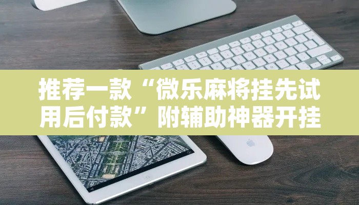 推荐一款“微乐麻将挂先试用后付款	”附辅助神器开挂脚本详细步骤