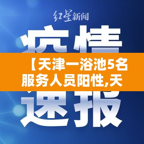 【天津一浴池5名服务人员阳性,天津浴池什么时候关门】