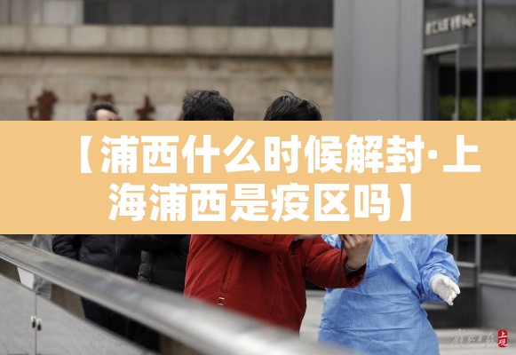 【浦西什么时候解封·上海浦西是疫区吗】