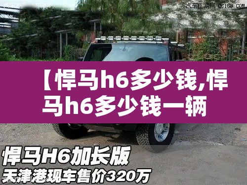 【悍马h6多少钱,悍马h6多少钱一辆加长版】