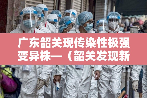 广东韶关现传染性极强变异株—（韶关发现新型冠状病毒）