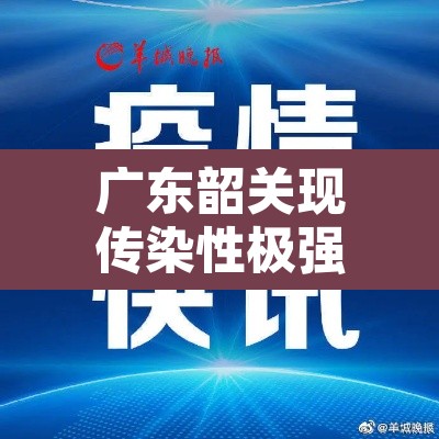 广东韶关现传染性极强变异株—（韶关发现新型冠状病毒）