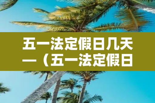 五一法定假日几天—（五一法定假日几天不收取高速费）