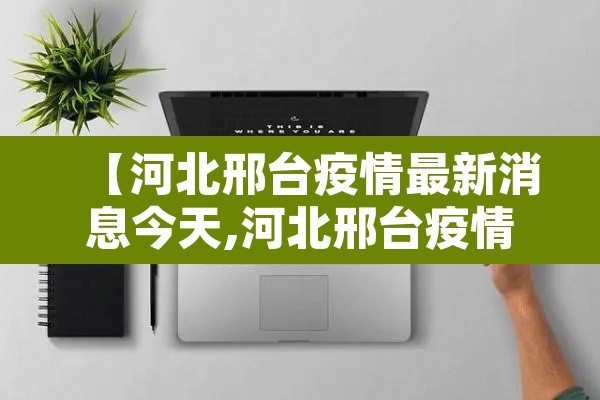 【河北邢台疫情最新消息今天,河北邢台疫情最近情况】