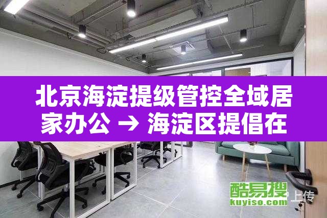 北京海淀提级管控全域居家办公 → 海淀区提倡在家办公