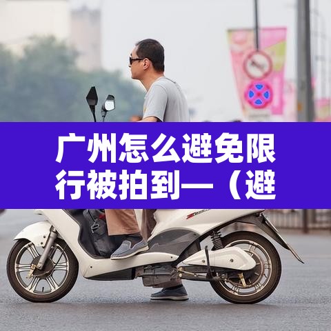 广州怎么避免限行被拍到—（避开广州限行）