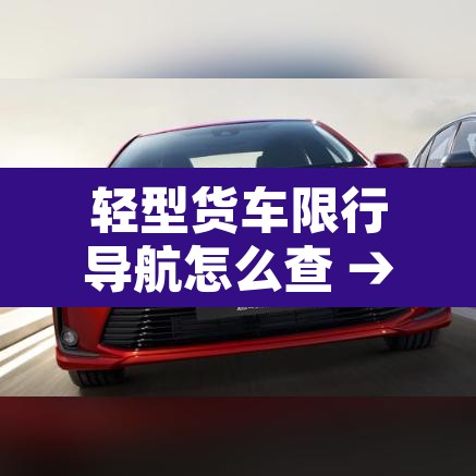轻型货车限行导航怎么查 → 导航货车禁行路怎么查 轻型货车限行导航怎么查 → 导航货车禁行路怎么查