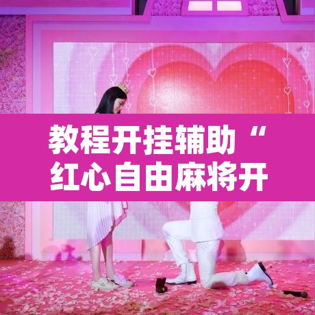 教程开挂辅助“红心自由麻将开挂器	”其实确实有挂