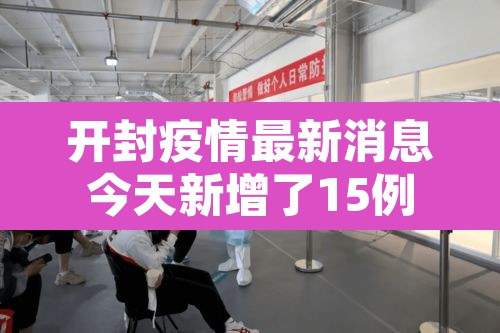 开封疫情最新消息今天新增了15例—（开封疫情最新消息6例）