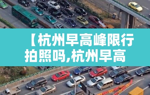 【杭州早高峰限行拍照吗,杭州早高峰限行拍照吗今天】