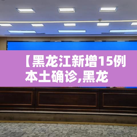 【黑龙江新增15例本土确诊,黑龙 江新增本土确诊11例】