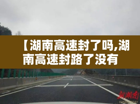 【湖南高速封了吗,湖南高速封路了没有】