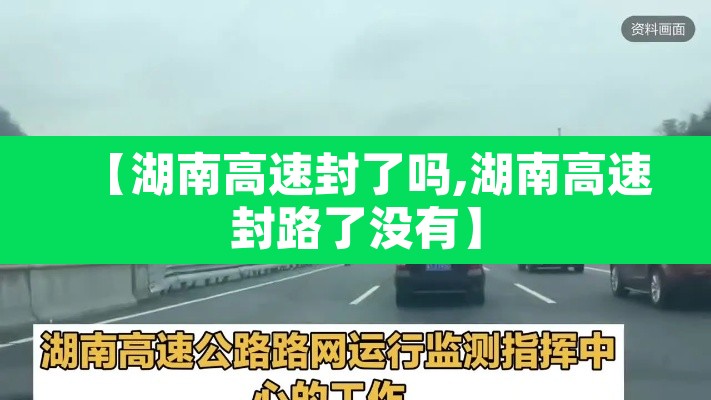 【湖南高速封了吗,湖南高速封路了没有】 【湖南高速封了吗,湖南高速封路了没有】