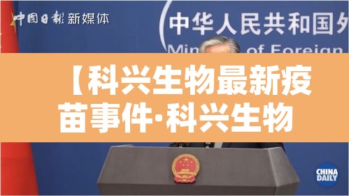 【科兴生物最新疫苗事件·科兴生物制品有限公司新冠疫苗】 【科兴生物最新疫苗事件·科兴生物制品有限公司新冠疫苗】