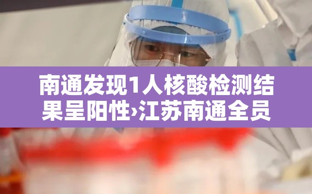南通发现1人核酸检测结果呈阳性›江苏南通全员核酸检测,全部阴性! 南通发现1人核酸检测结果呈阳性›江苏南通全员核酸检测,全部阴性!