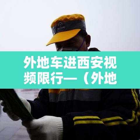 外地车进西安视频限行—（外地车进西安有限号吗）